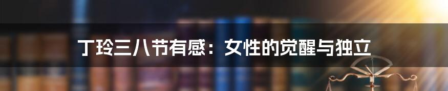 丁玲三八节有感:女性的觉醒与独立