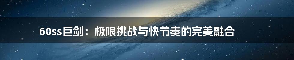 60ss巨剑:极限挑战与快节奏的完美融合
