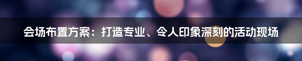 会场布置方案:打造专业、令人印象深刻的活动现场
