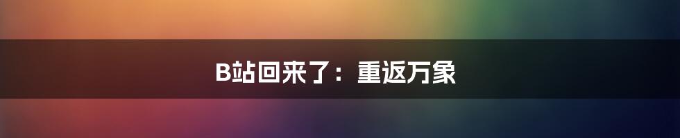 B站回来了:重返万象
