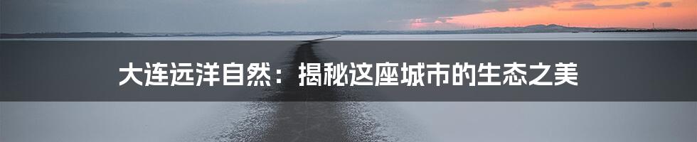 大连远洋自然:揭秘这座城市的生态之美