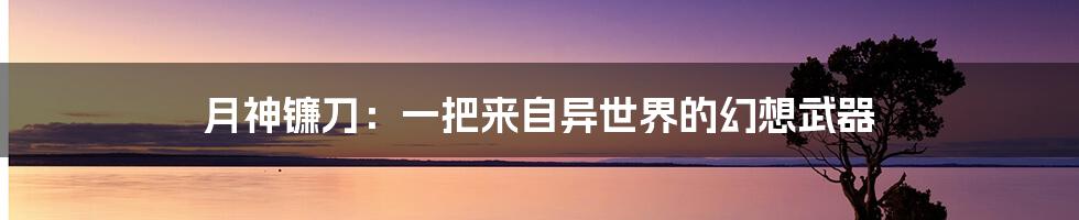 月神镰刀:一把来自异世界的幻想武器