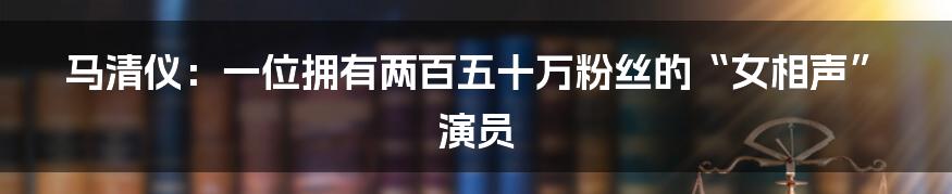 马清仪:一位拥有两百五十万粉丝的“女相声”演员
