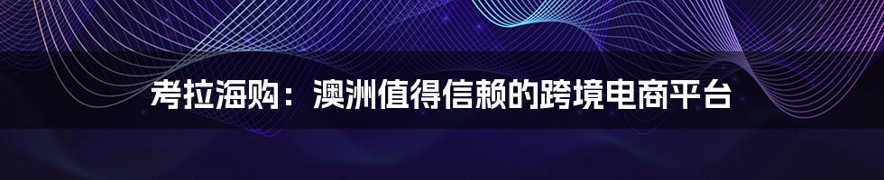 考拉海购:澳洲值得信赖的跨境电商平台