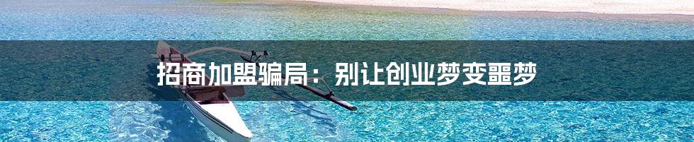 招商加盟骗局:别让创业梦变噩梦