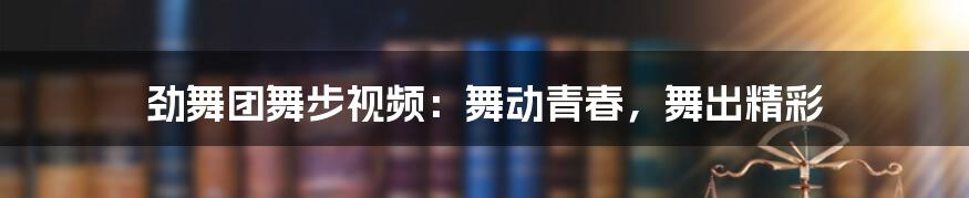 劲舞团舞步视频:舞动青春,舞出精彩