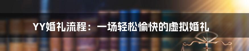 YY婚礼流程:一场轻松愉快的虚拟婚礼