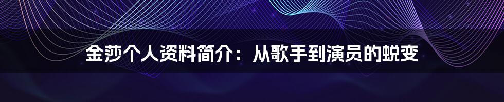 金莎个人资料简介:从歌手到演员的蜕变