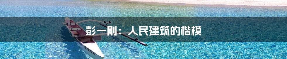 彭一刚:人民建筑的楷模