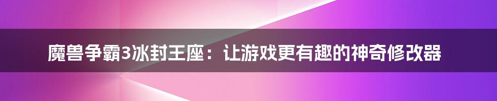 魔兽争霸3冰封王座:让游戏更有趣的神奇修改器