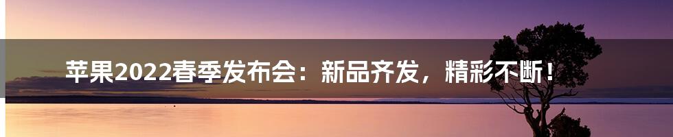 苹果2022春季发布会:新品齐发,精彩不断!
