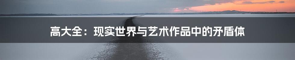 高大全:现实世界与艺术作品中的矛盾体