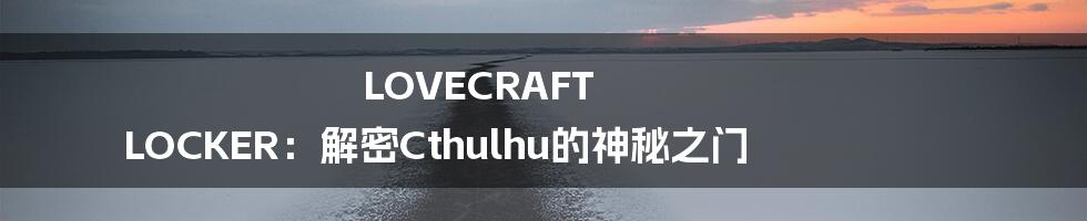 LOVECRAFT LOCKER:解密Cthulhu的神秘之门