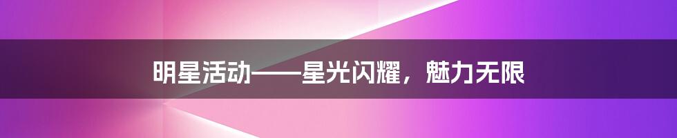 明星活动——星光闪耀,魅力无限