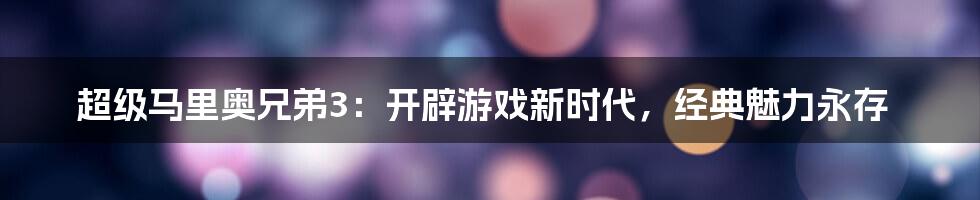 超级马里奥兄弟3:开辟游戏新时代,经典魅力永存