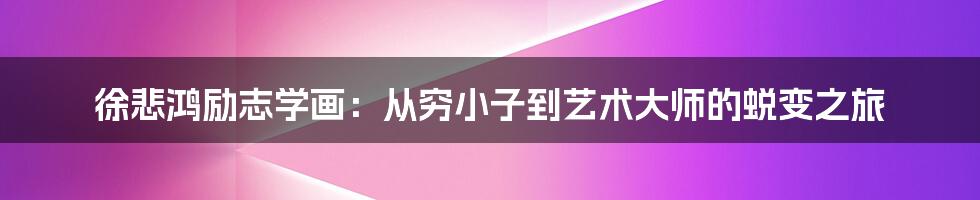 徐悲鸿励志学画:从穷小子到艺术大师的蜕变之旅