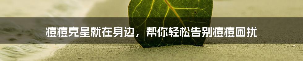 痘痘克星就在身边，帮你轻松告别痘痘困扰