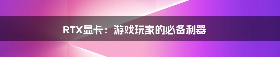 RTX显卡:游戏玩家的必备利器