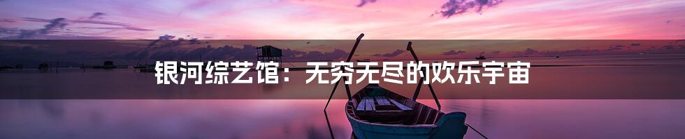 银河综艺馆:无穷无尽的欢乐宇宙