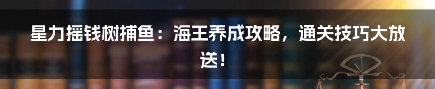 星力摇钱树捕鱼:海王养成攻略,通关技巧大放送!