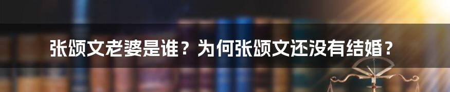 张颂文老婆是谁?为何张颂文还没有结婚?
