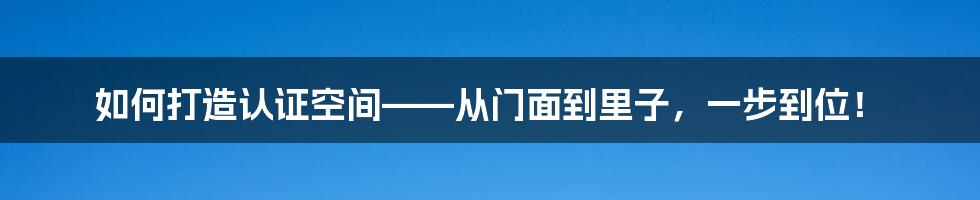 如何打造认证空间——从门面到里子,一步到位!