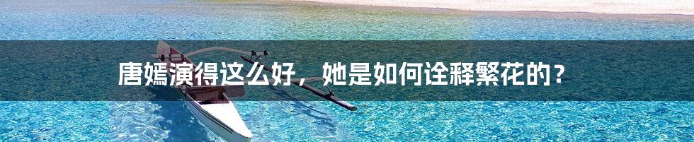 唐嫣演得这么好,她是如何诠释繁花的?