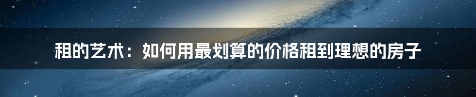租的艺术:如何用最划算的价格租到理想的房子