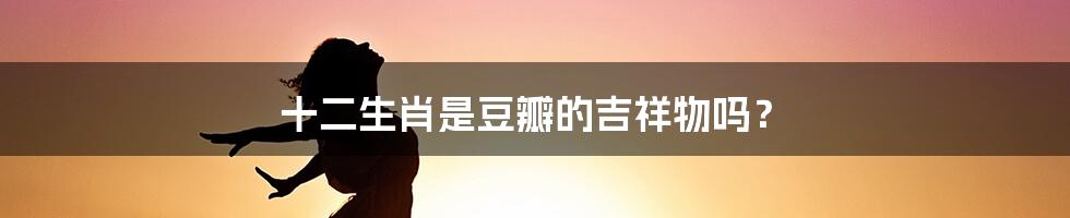 十二生肖是豆瓣的吉祥物吗?