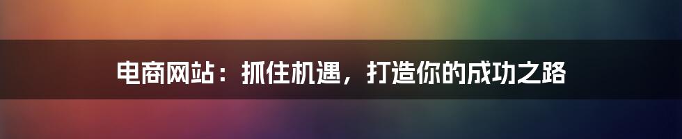 电商网站:抓住机遇,打造你的成功之路