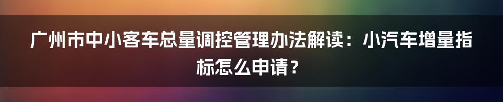 广州市中小客车总量调控管理办法解读:小汽车增量指标怎么申请?