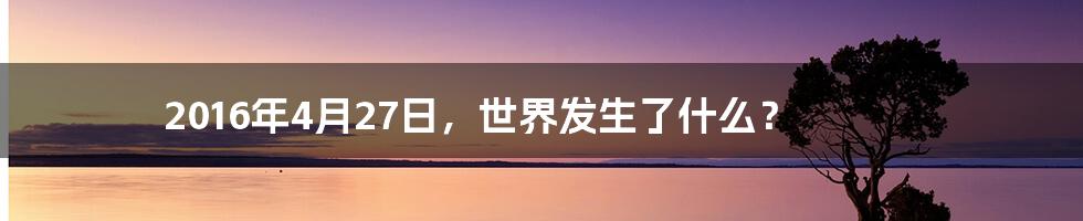 2016年4月27日，世界发生了什么？