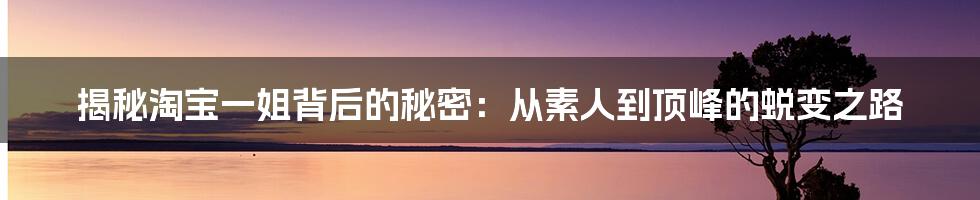 揭秘淘宝一姐背后的秘密:从素人到顶峰的蜕变之路