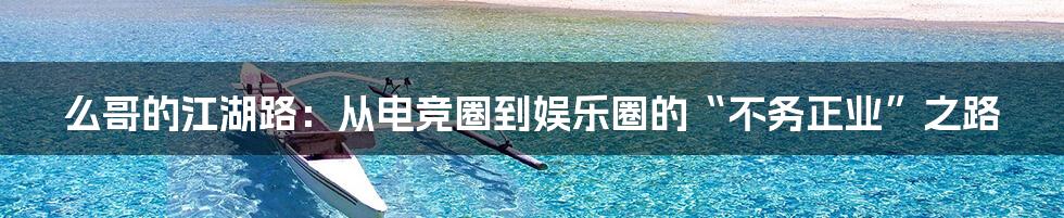 么哥的江湖路:从电竞圈到娱乐圈的“不务正业”之路