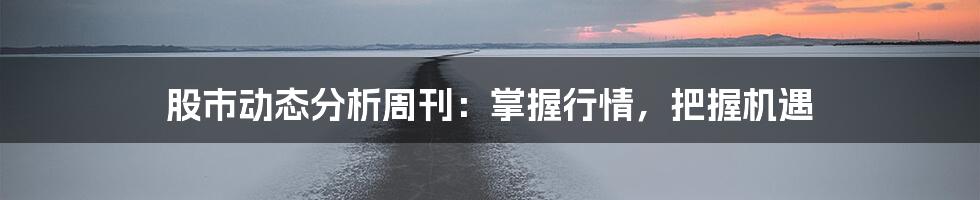股市动态分析周刊:掌握行情,把握机遇