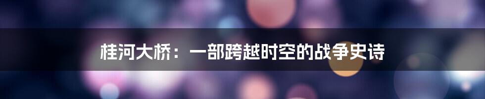 桂河大桥:一部跨越时空的战争史诗