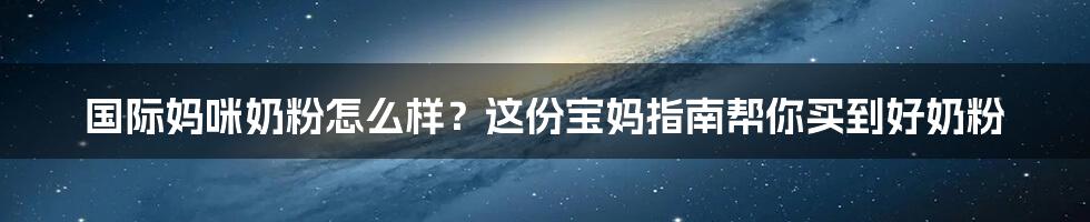 国际妈咪奶粉怎么样?这份宝妈指南帮你买到好奶粉