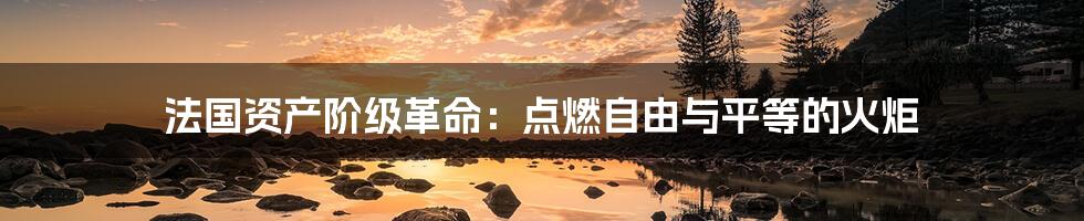 法国资产阶级革命：点燃自由与平等的火炬