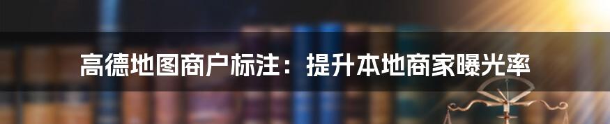 高德地图商户标注:提升本地商家曝光率