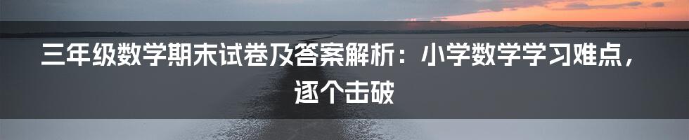 三年级数学期末试卷及答案解析:小学数学学习难点,逐个击破
