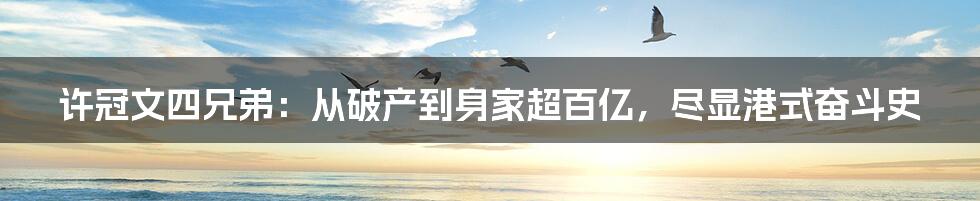 许冠文四兄弟:从破产到身家超百亿,尽显港式奋斗史