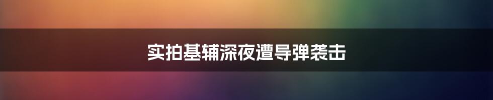 实拍基辅深夜遭导弹袭击