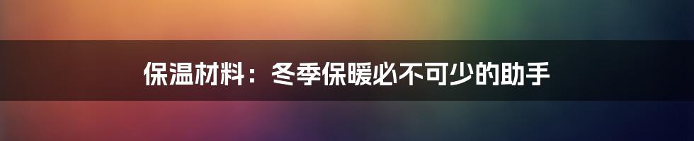 保温材料:冬季保暖必不可少的助手