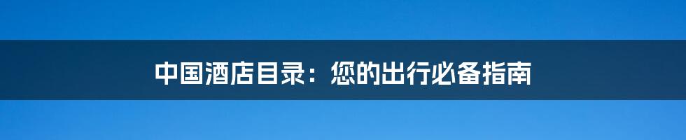 中国酒店目录:您的出行必备指南