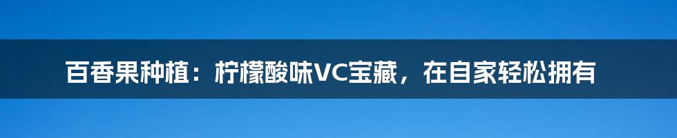 百香果种植:柠檬酸味VC宝藏,在自家轻松拥有