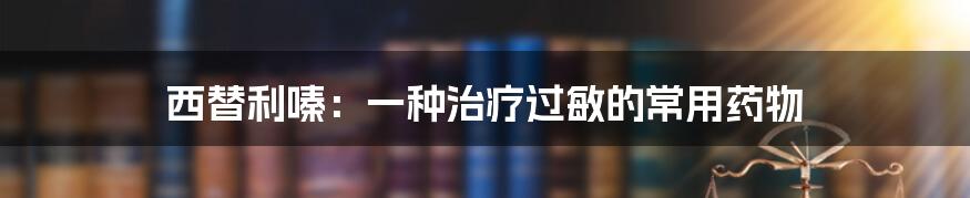 西替利嗪:一种治疗过敏的常用药物