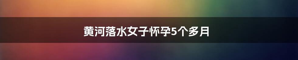 黄河落水女子怀孕5个多月