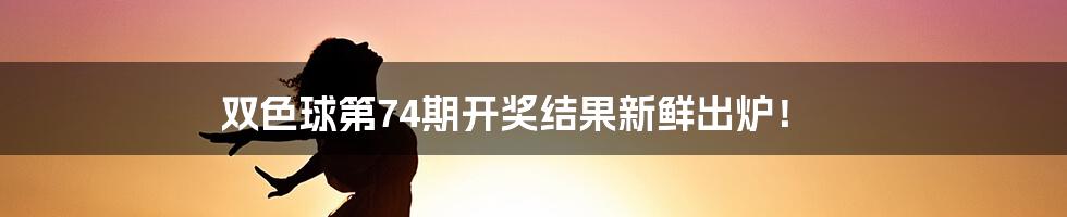 双色球第74期开奖结果新鲜出炉!