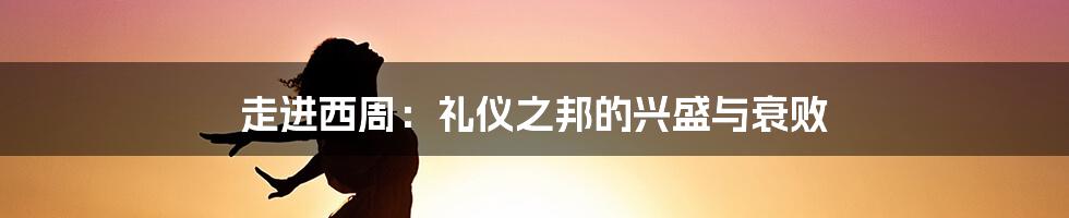 走进西周：礼仪之邦的兴盛与衰败