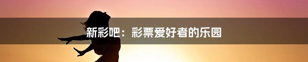 新彩吧:彩票爱好者的乐园